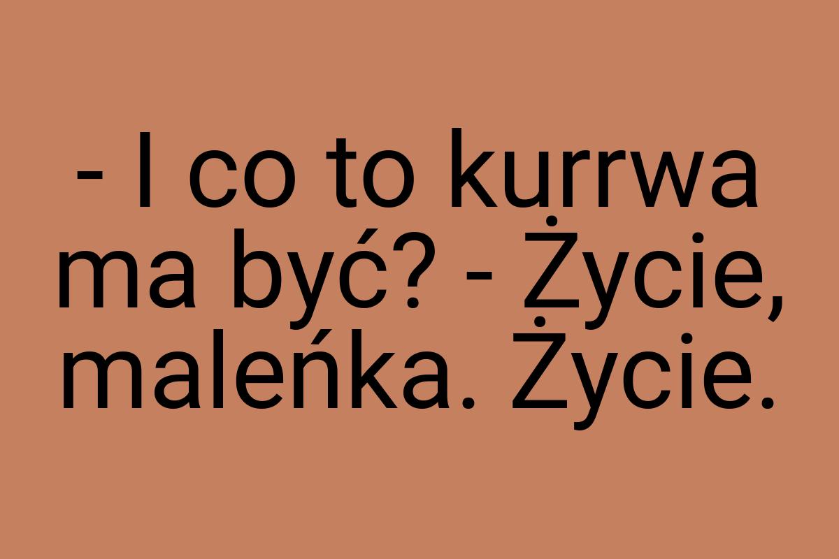 - I co to kurrwa ma być? - Życie, maleńka. Życie