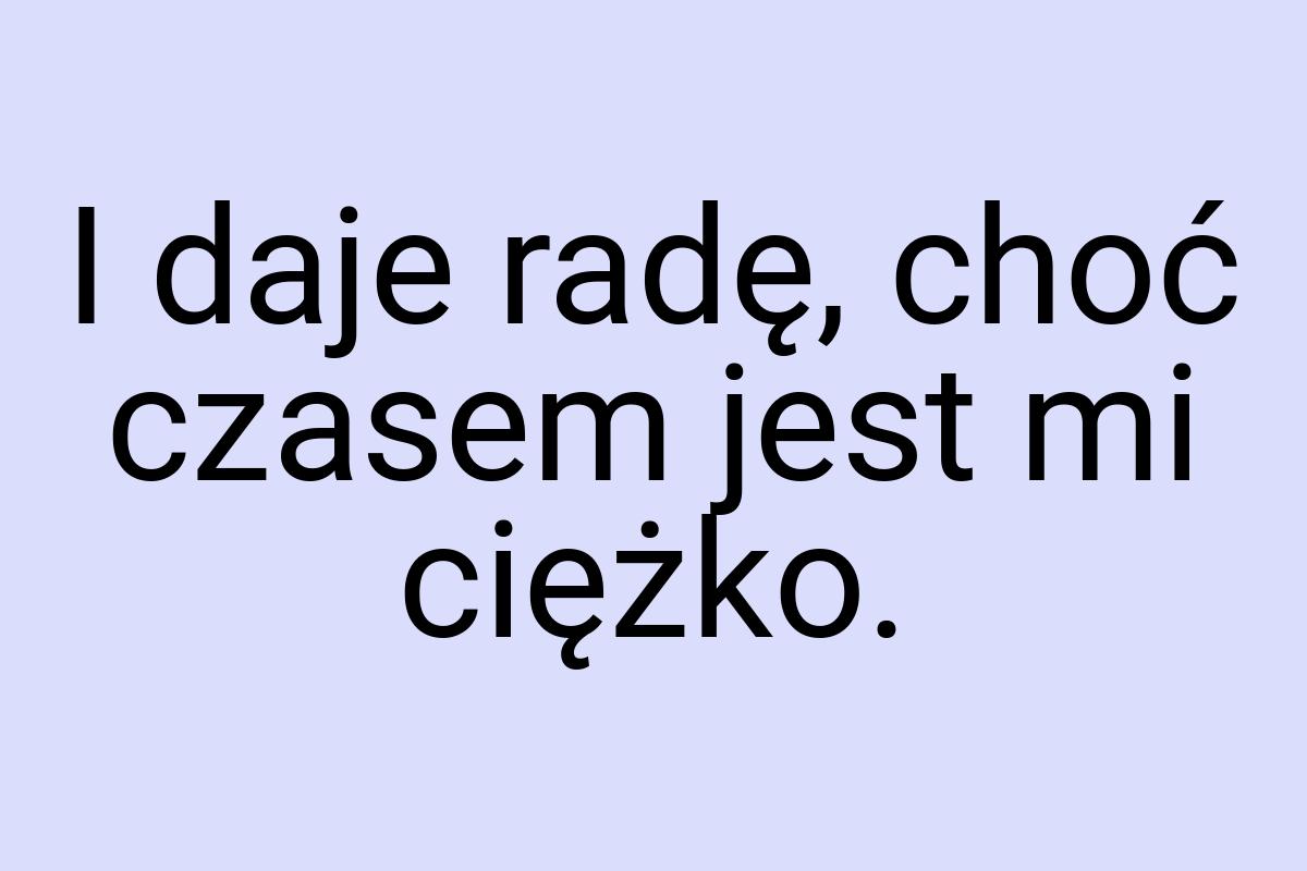 I daje radę, choć czasem jest mi ciężko