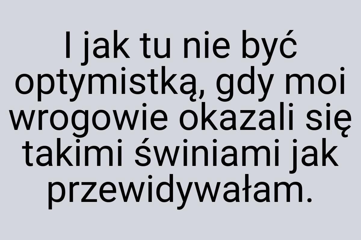 I jak tu nie być optymistką, gdy moi wrogowie okazali się