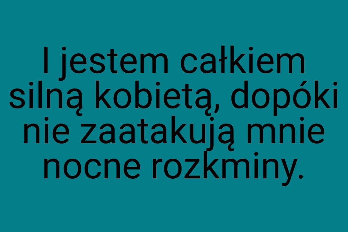 I jestem całkiem silną kobietą, dopóki nie zaatakują mnie