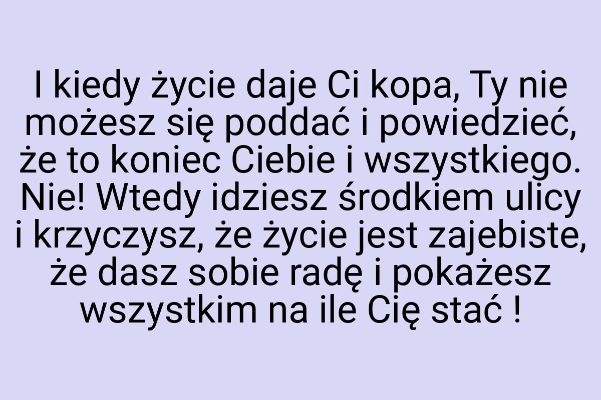 I kiedy życie daje Ci kopa, Ty nie możesz się poddać i