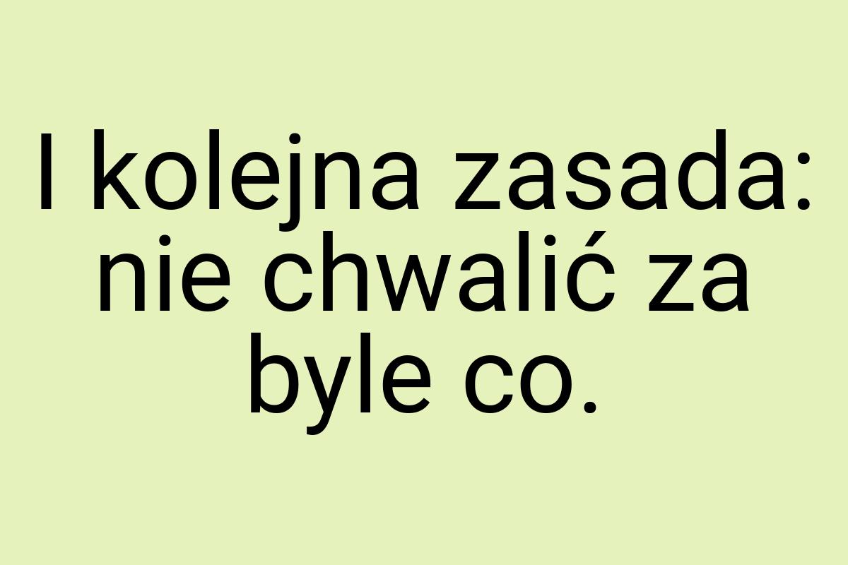 I kolejna zasada: nie chwalić za byle co