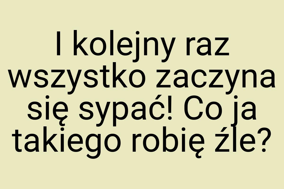 I kolejny raz wszystko zaczyna się sypać! Co ja takiego