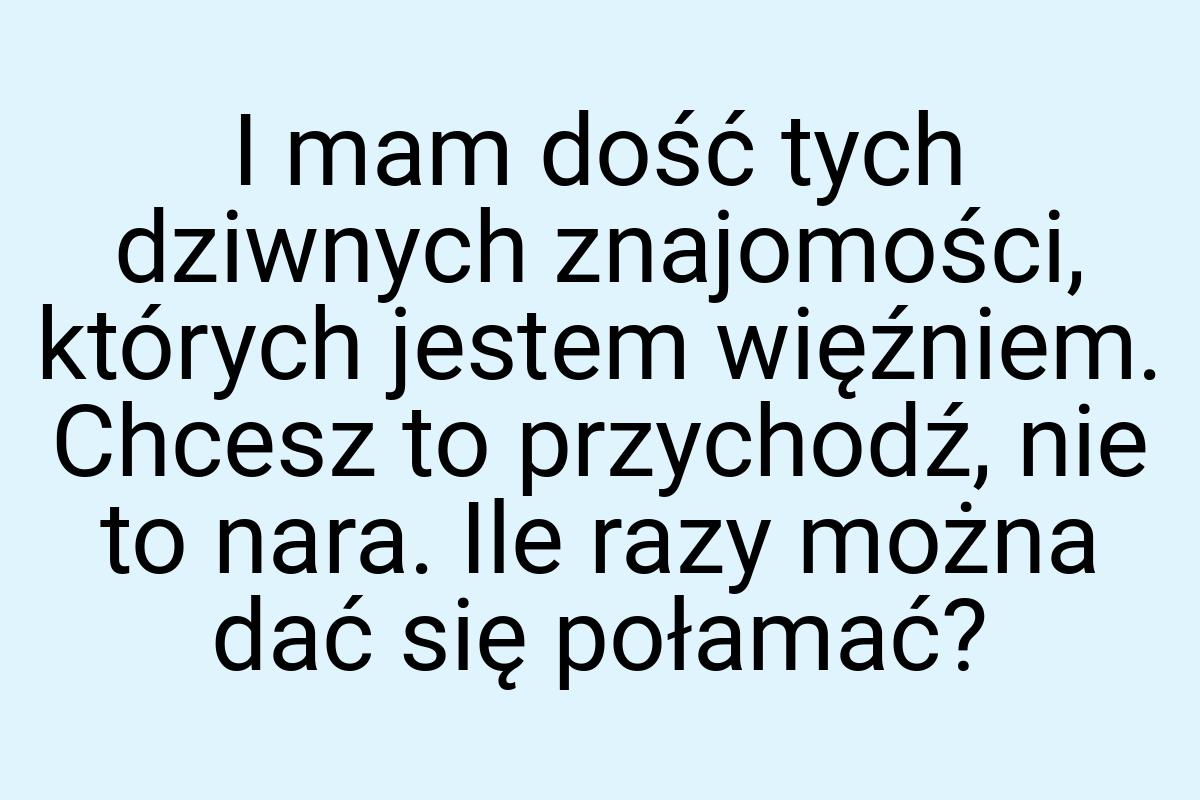 I mam dość tych dziwnych znajomości, których jestem