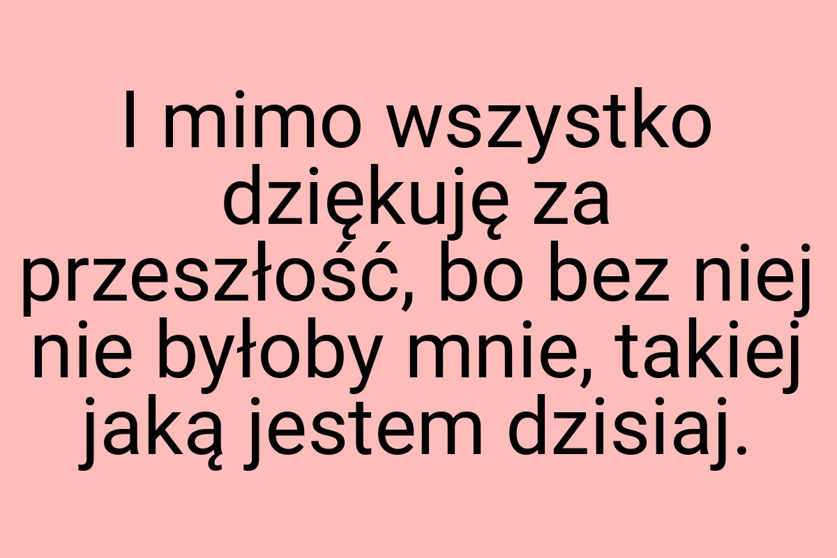 I mimo wszystko dziękuję za przeszłość, bo bez niej nie