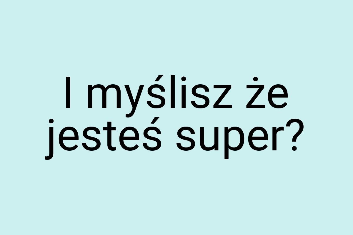 I myślisz że jesteś super