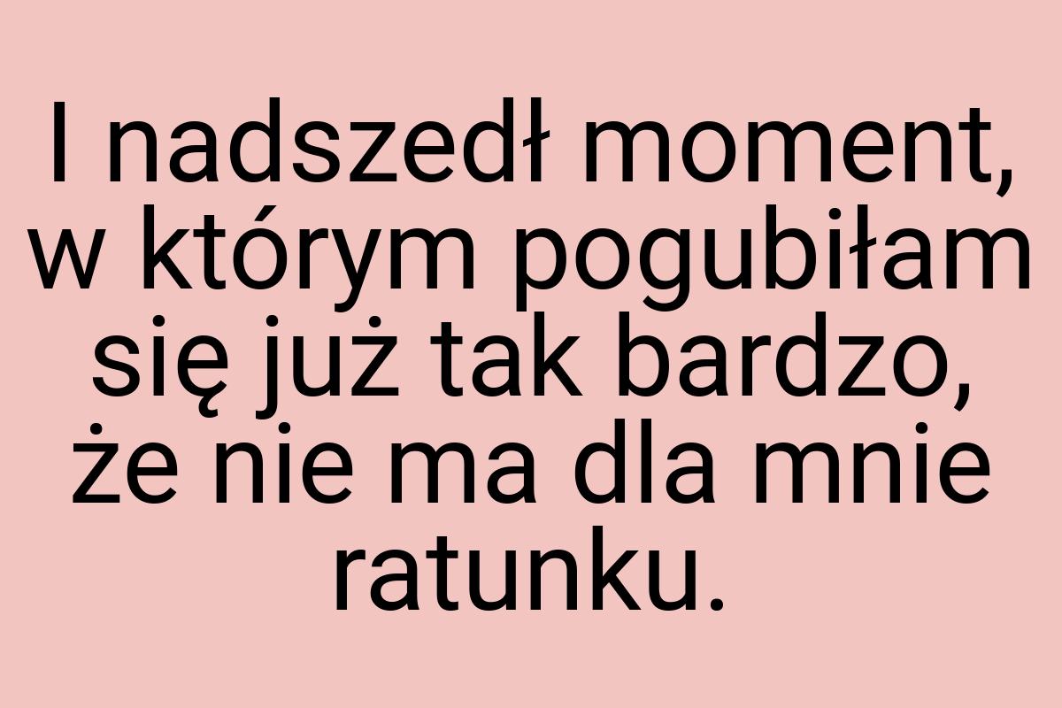 I nadszedł moment, w którym pogubiłam się już tak bardzo