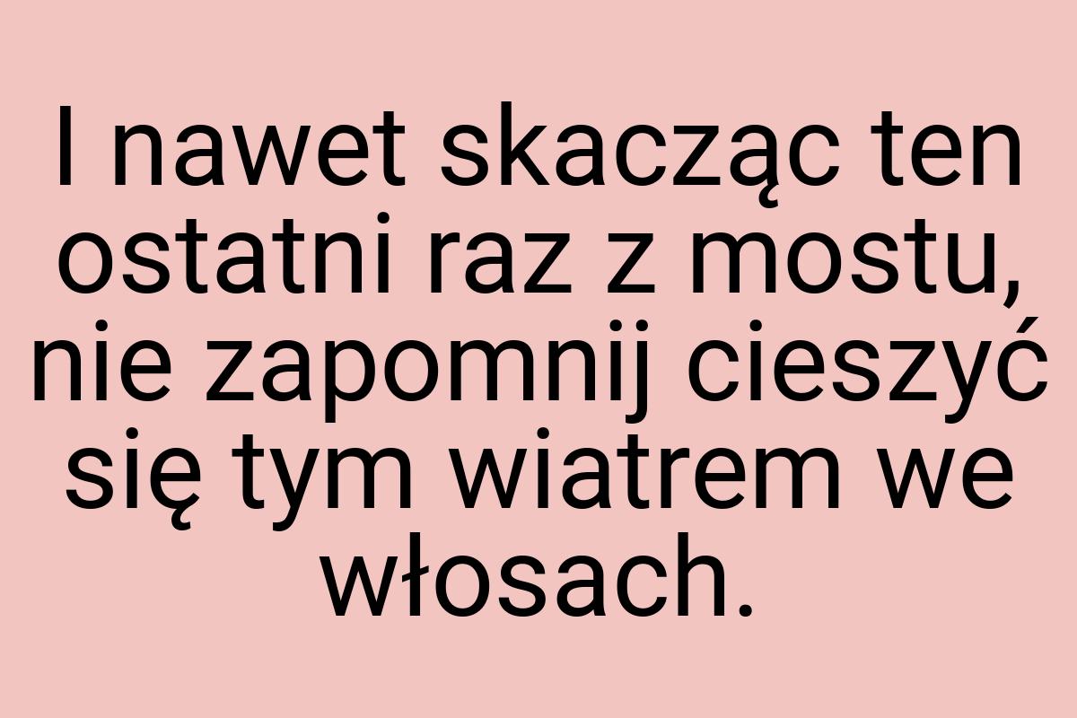 I nawet skacząc ten ostatni raz z mostu, nie zapomnij