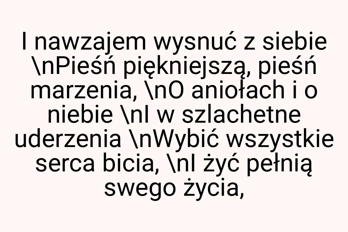 I nawzajem wysnuć z siebie \nPieśń piękniejszą, pieśń