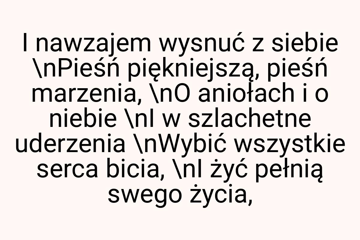 I nawzajem wysnuć z siebie \nPieśń piękniejszą, pieśń