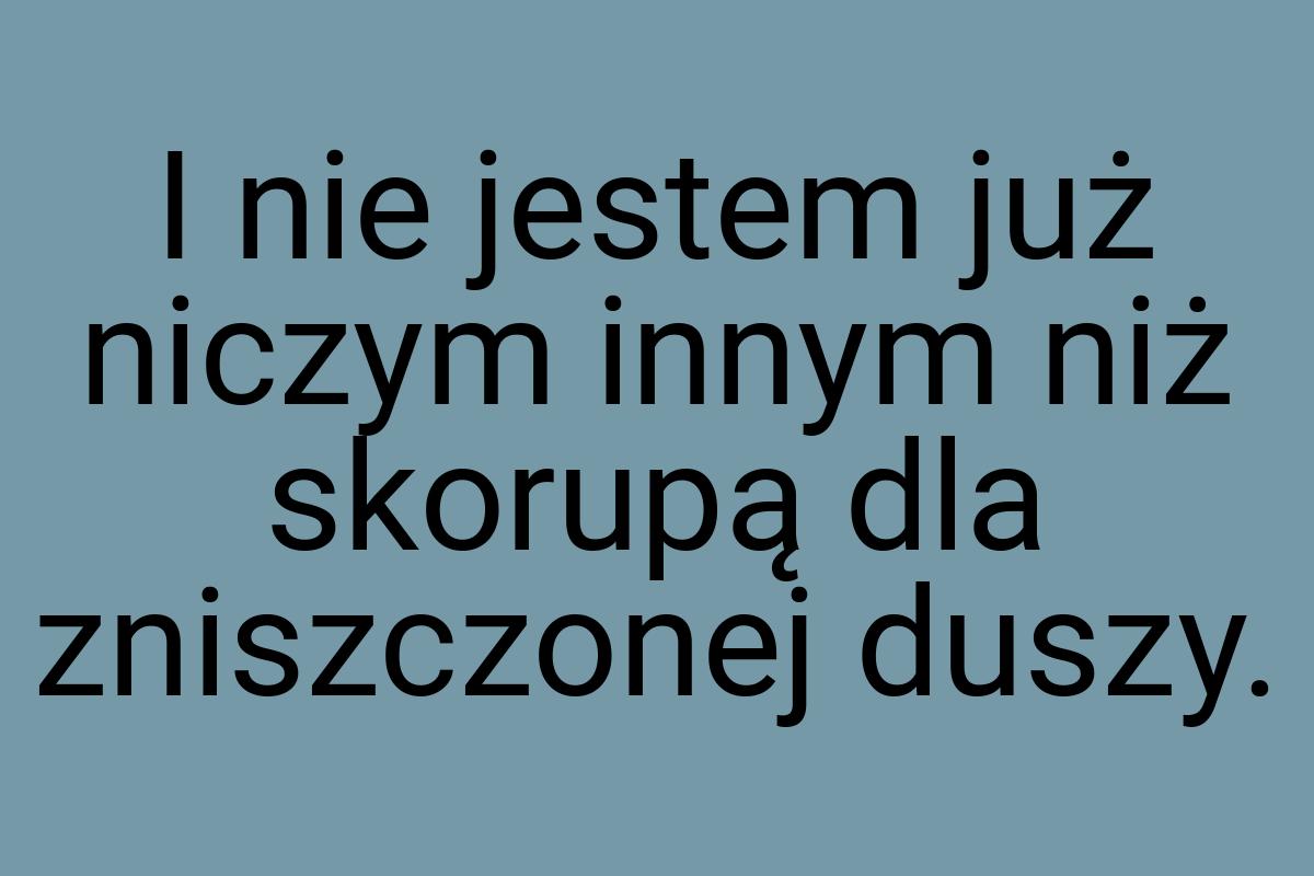 I nie jestem już niczym innym niż skorupą dla zniszczonej