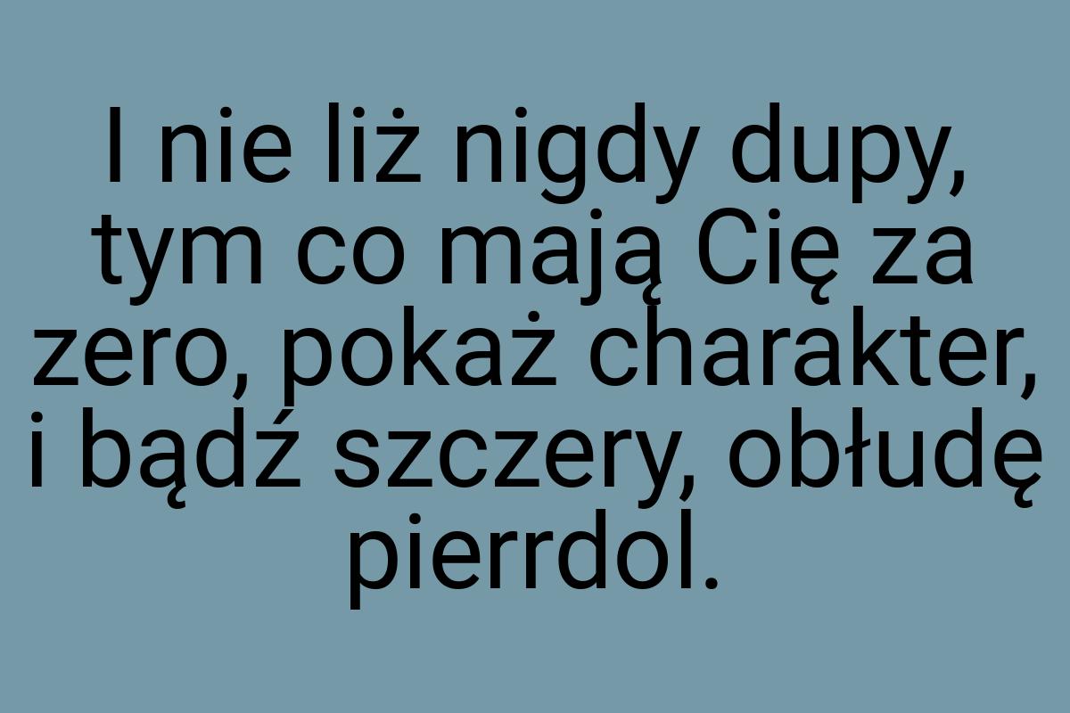 I nie liż nigdy dupy, tym co mają Cię za zero, pokaż