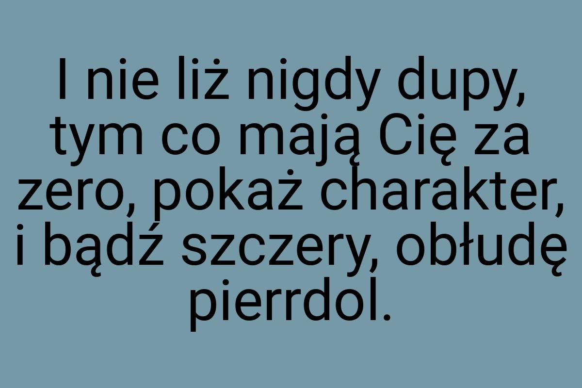 I nie liż nigdy dupy, tym co mają Cię za zero, pokaż