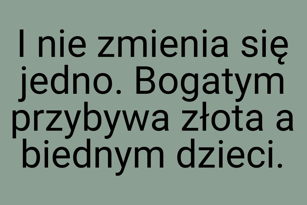 I nie zmienia się jedno. Bogatym przybywa złota a biednym