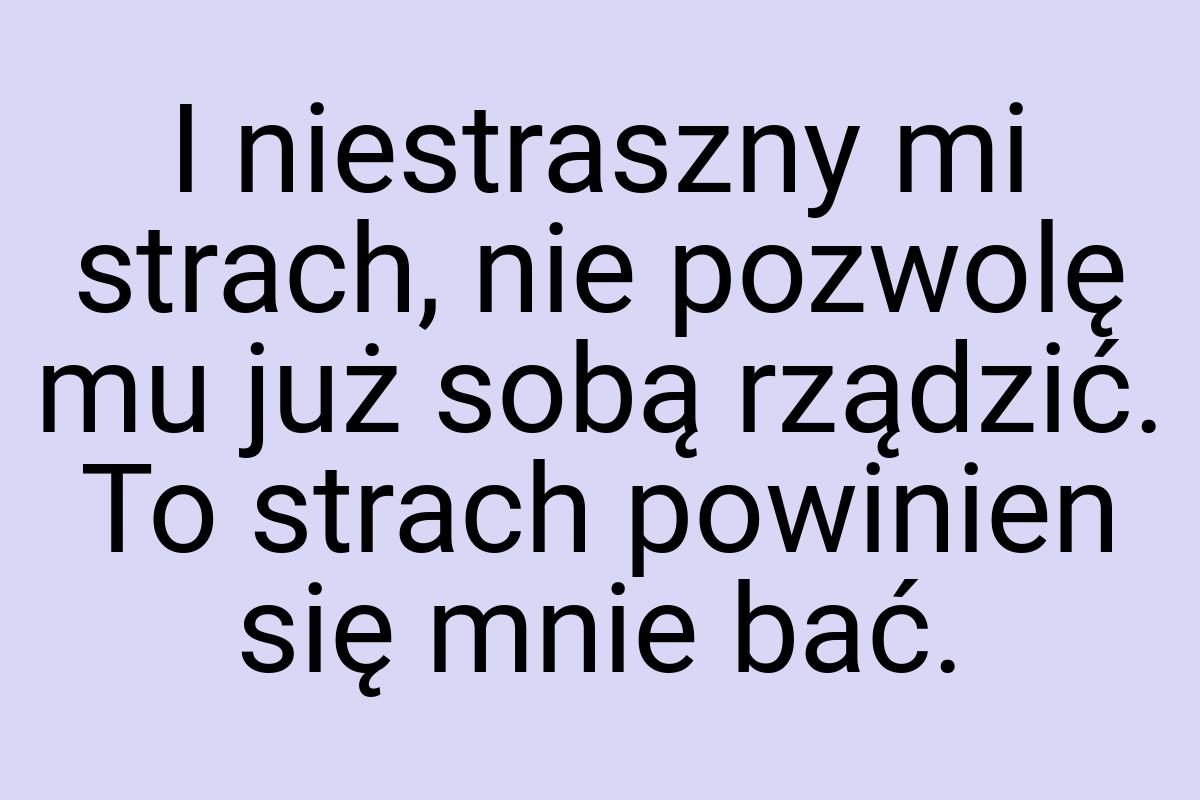 I niestraszny mi strach, nie pozwolę mu już sobą rządzić