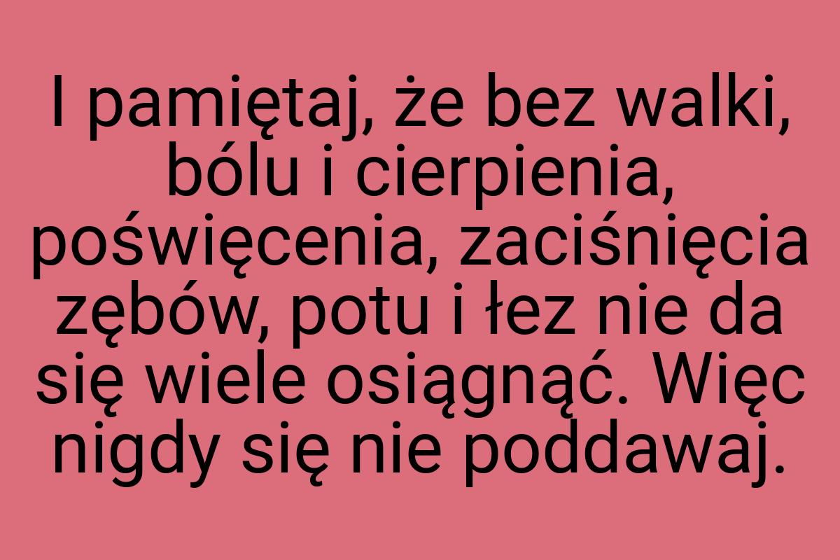 I pamiętaj, że bez walki, bólu i cierpienia, poświęcenia
