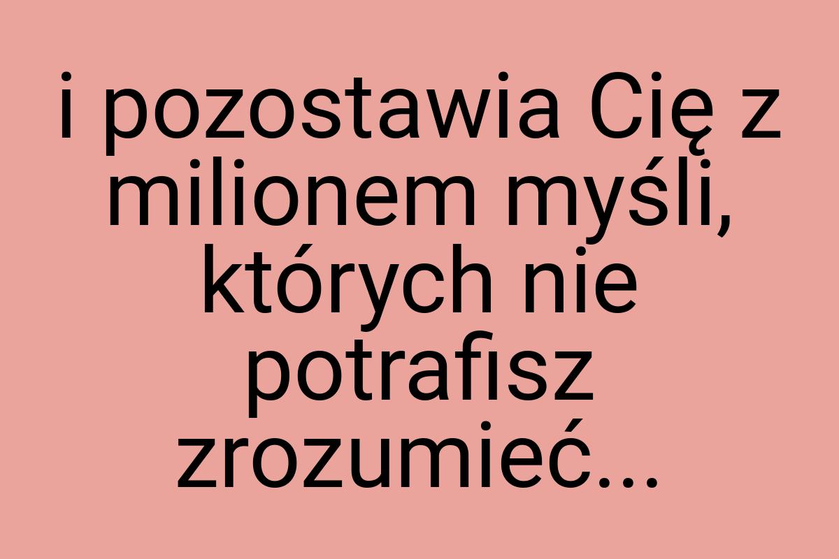 I pozostawia Cię z milionem myśli, których nie potrafisz