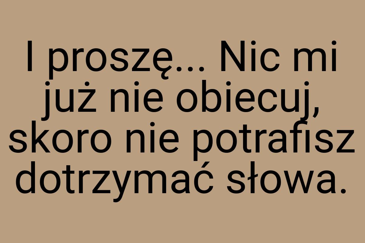 I proszę... Nic mi już nie obiecuj, skoro nie potrafisz