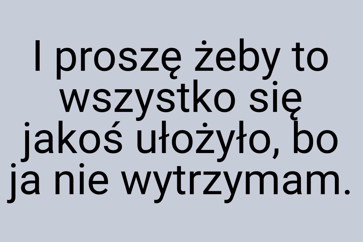 I proszę żeby to wszystko się jakoś ułożyło, bo ja nie