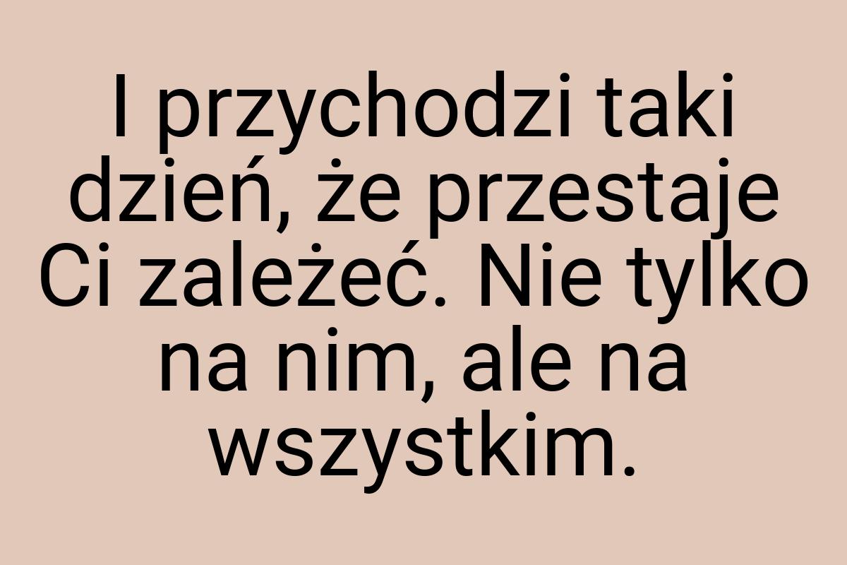 I przychodzi taki dzień, że przestaje Ci zależeć. Nie tylko