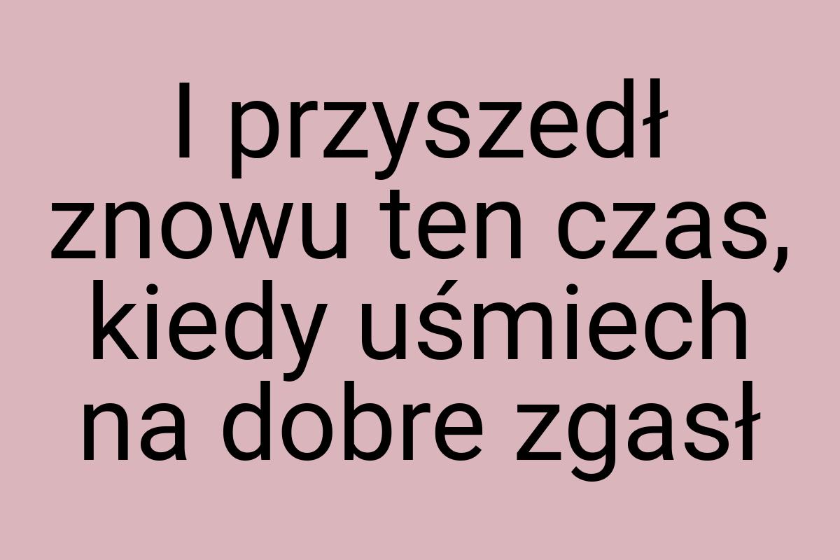 I przyszedł znowu ten czas, kiedy uśmiech na dobre zgasł