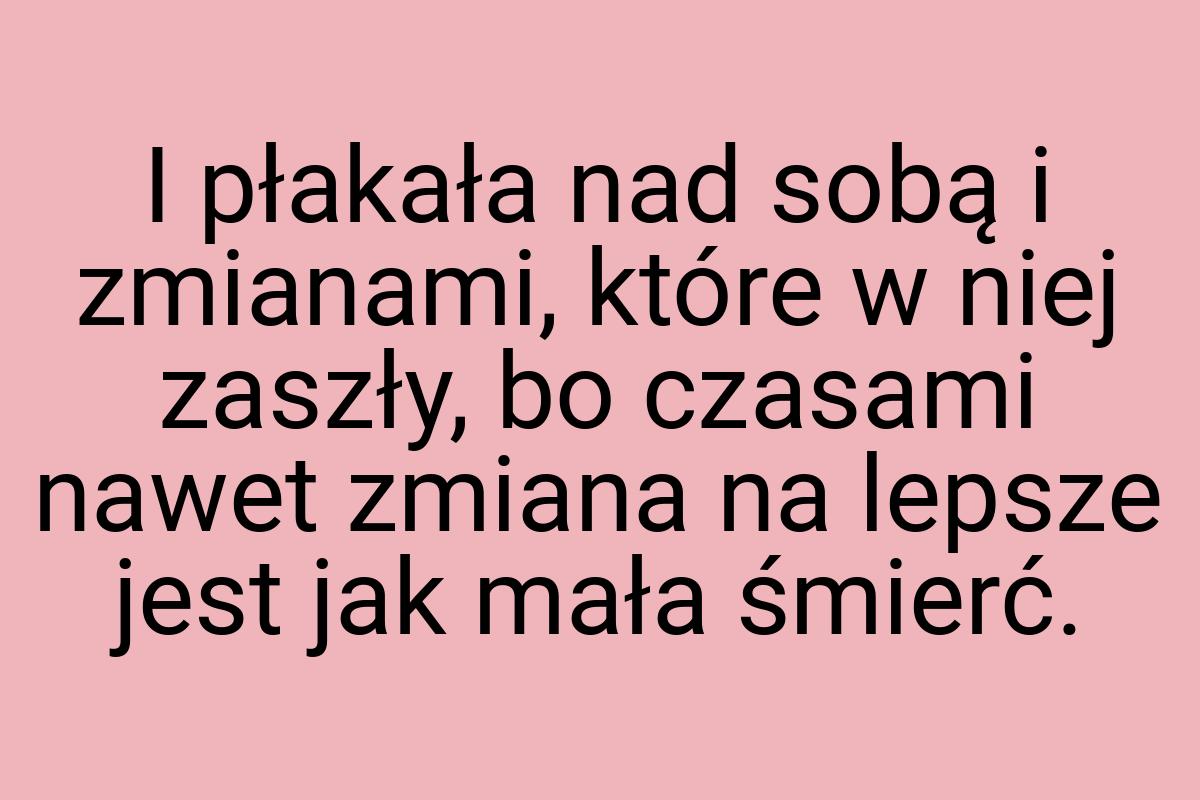 I płakała nad sobą i zmianami, które w niej zaszły, bo