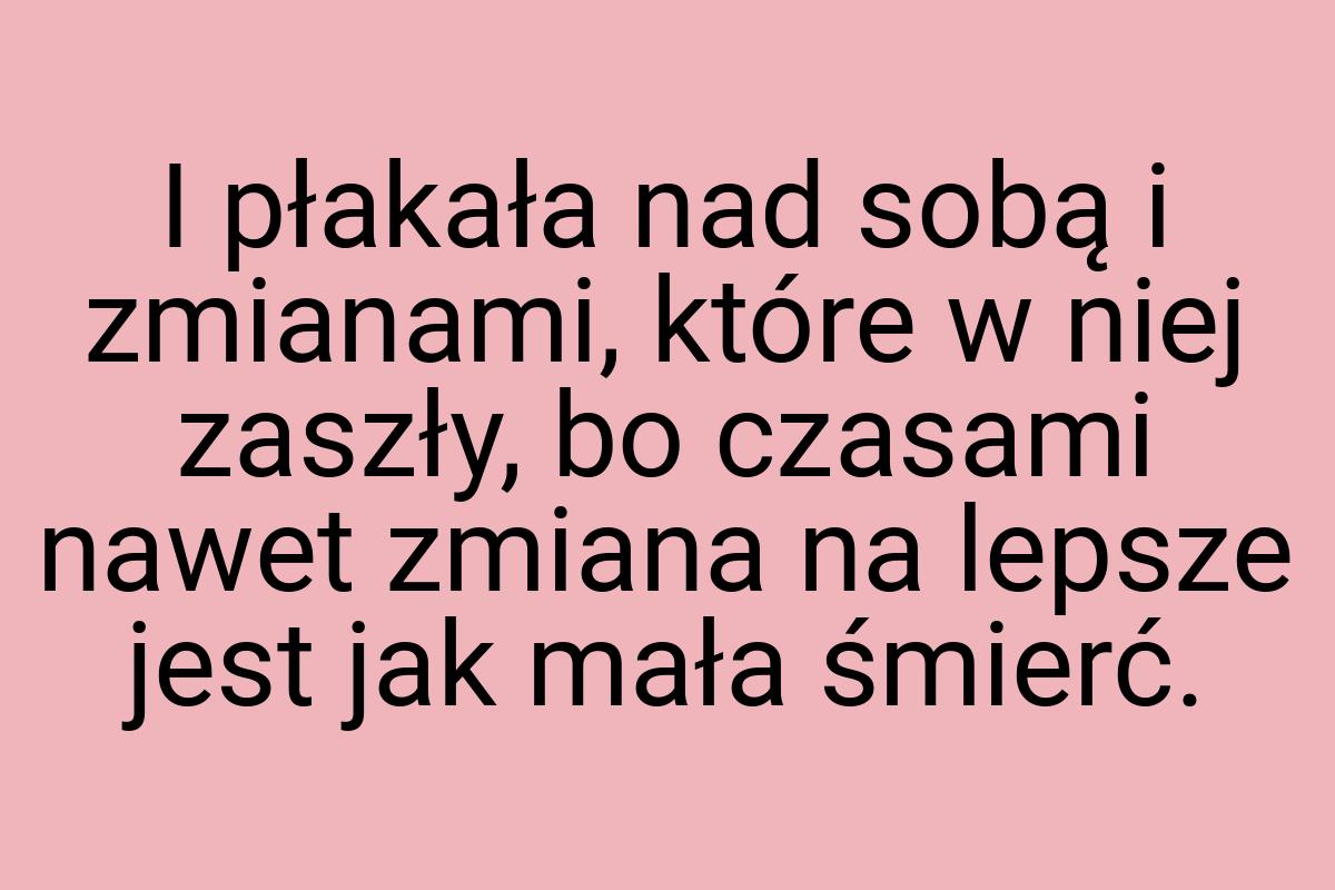 I płakała nad sobą i zmianami, które w niej zaszły, bo