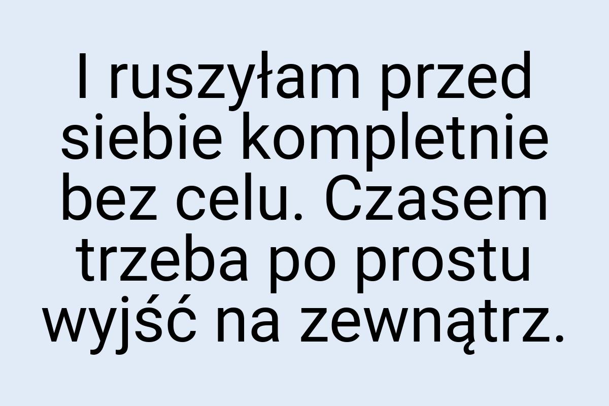 I ruszyłam przed siebie kompletnie bez celu. Czasem trzeba