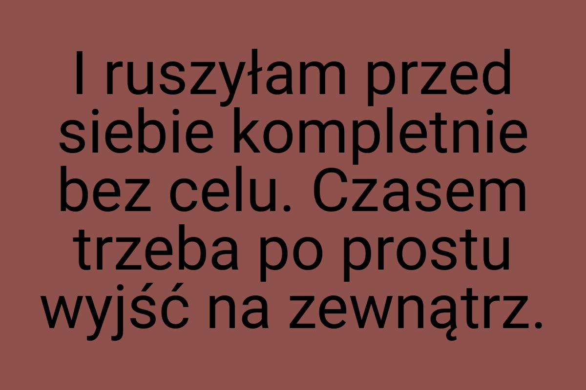 I ruszyłam przed siebie kompletnie bez celu. Czasem trzeba