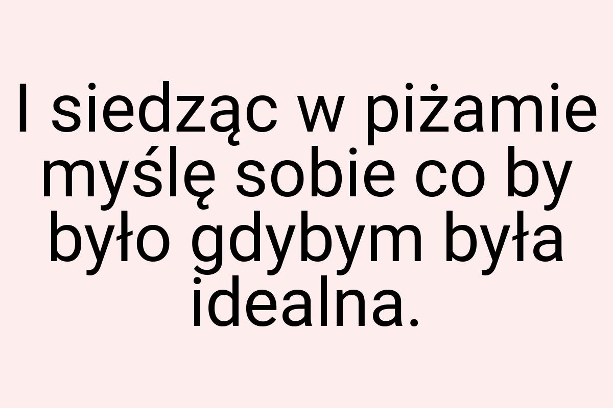 I siedząc w piżamie myślę sobie co by było gdybym była