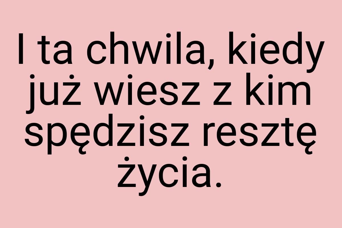 I ta chwila, kiedy już wiesz z kim spędzisz resztę życia