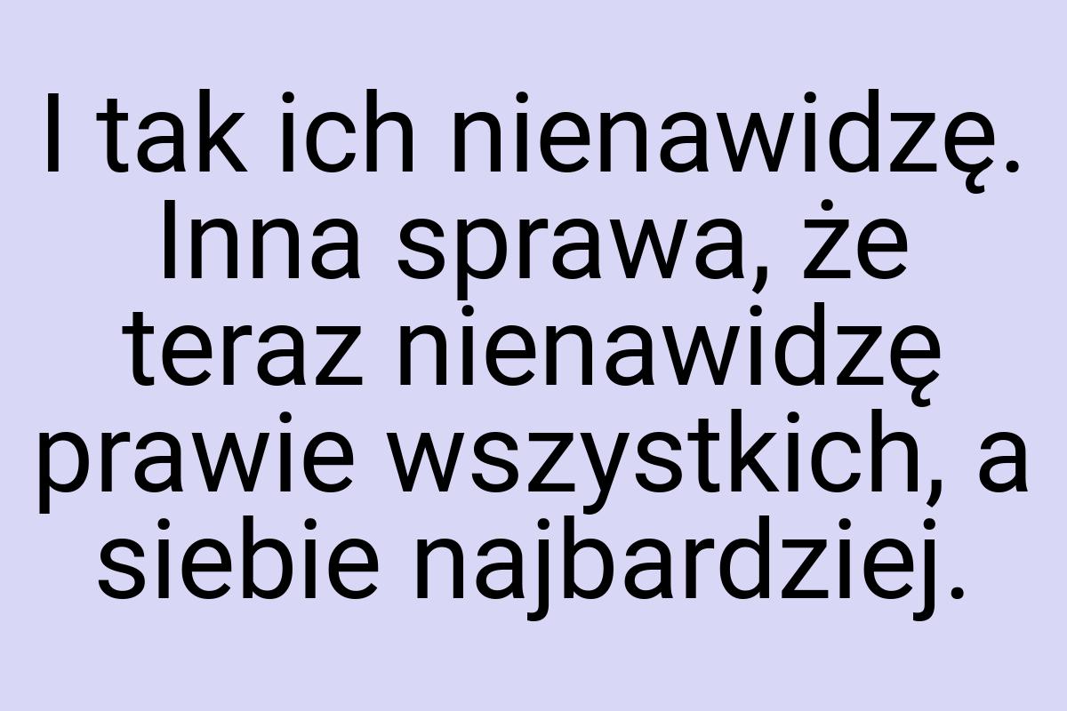 I tak ich nienawidzę. Inna sprawa, że teraz nienawidzę