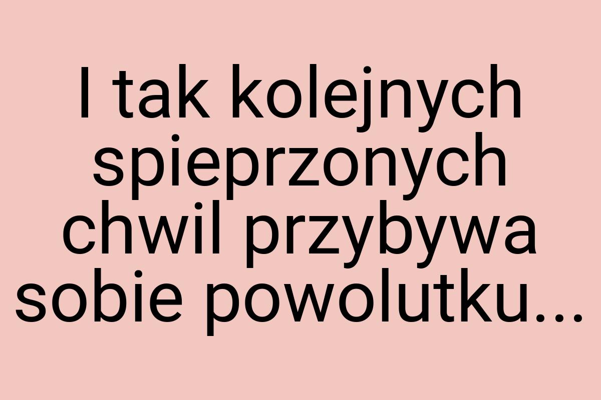 I tak kolejnych spieprzonych chwil przybywa sobie