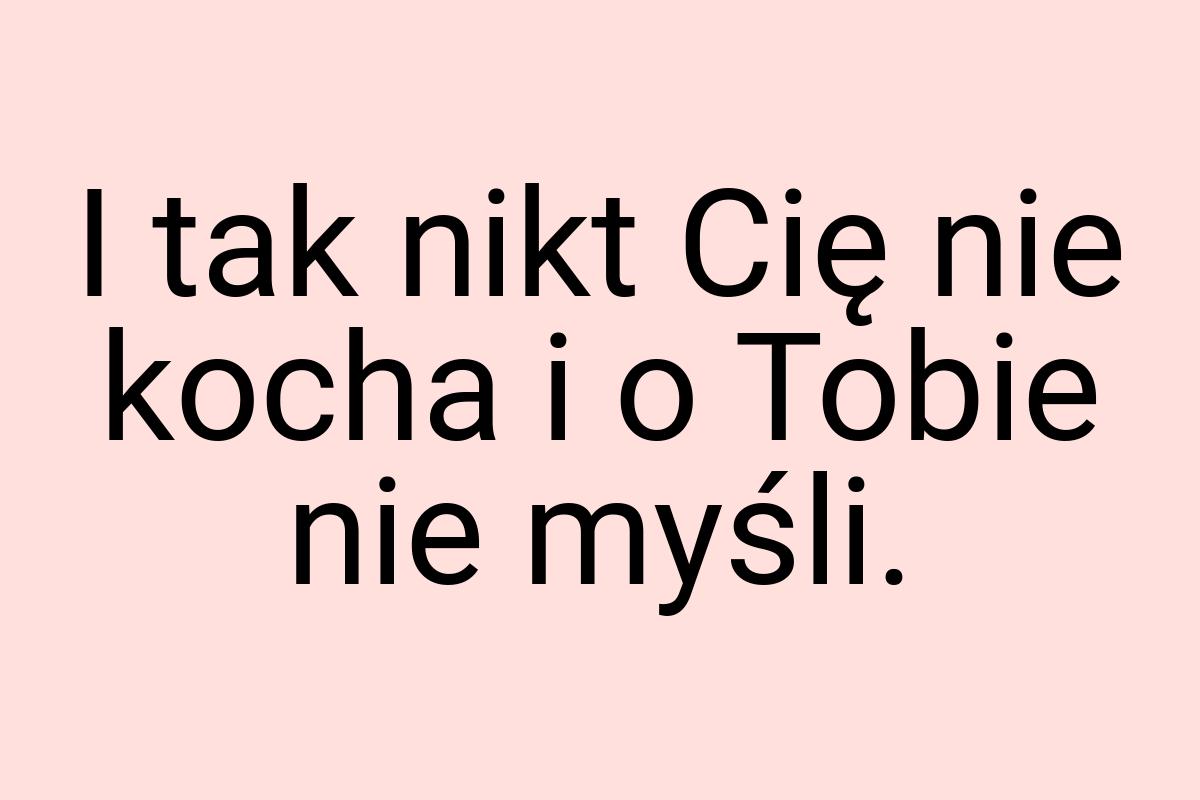 I tak nikt Cię nie kocha i o Tobie nie myśli