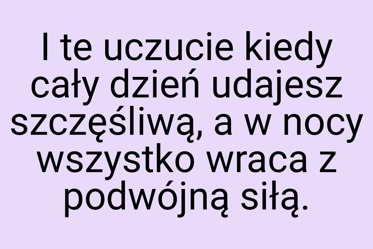 I te uczucie kiedy cały dzień udajesz szczęśliwą, a w nocy