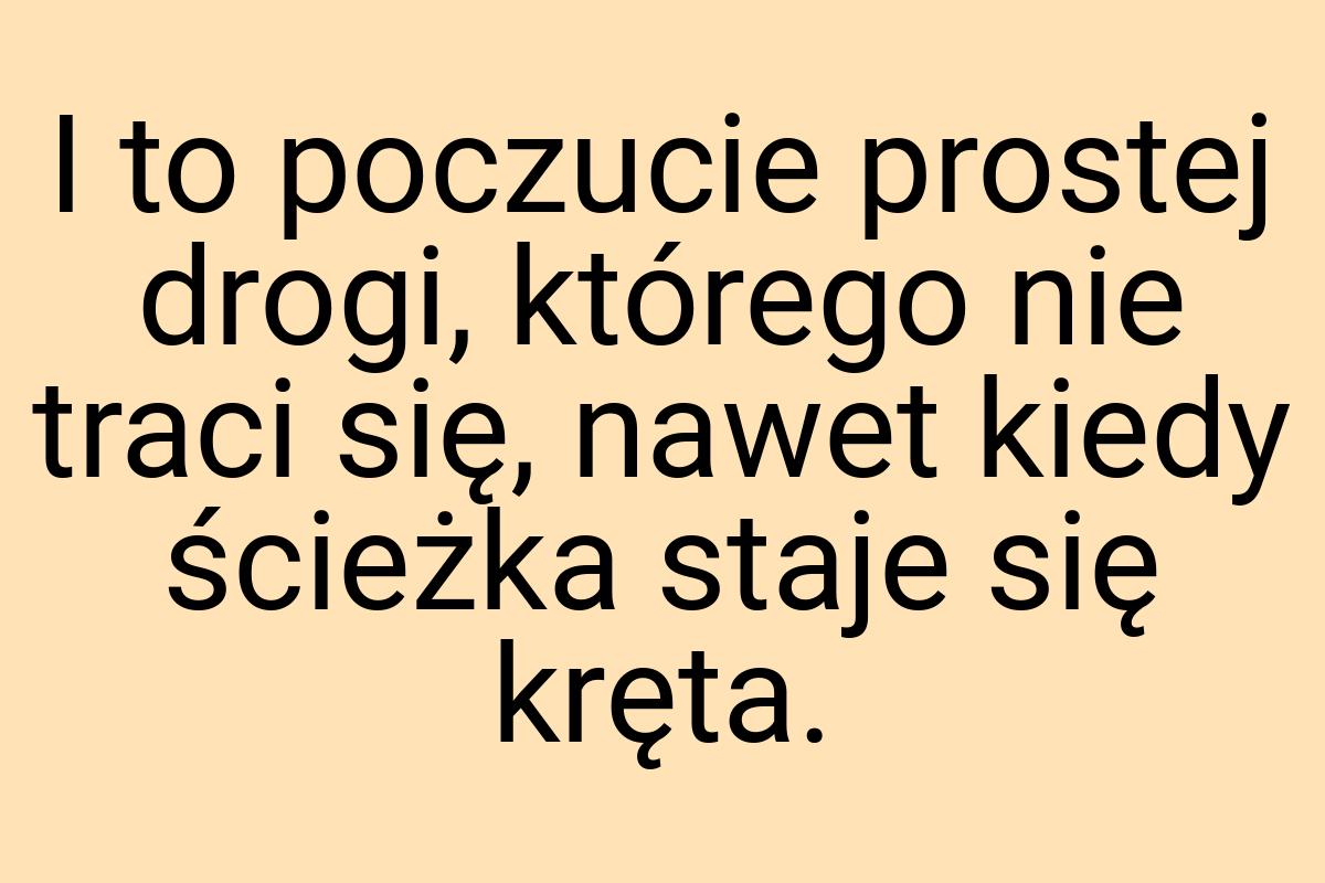 I to poczucie prostej drogi, którego nie traci się, nawet