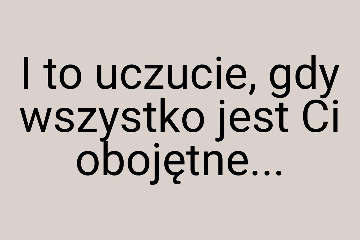 I to uczucie, gdy wszystko jest Ci obojętne