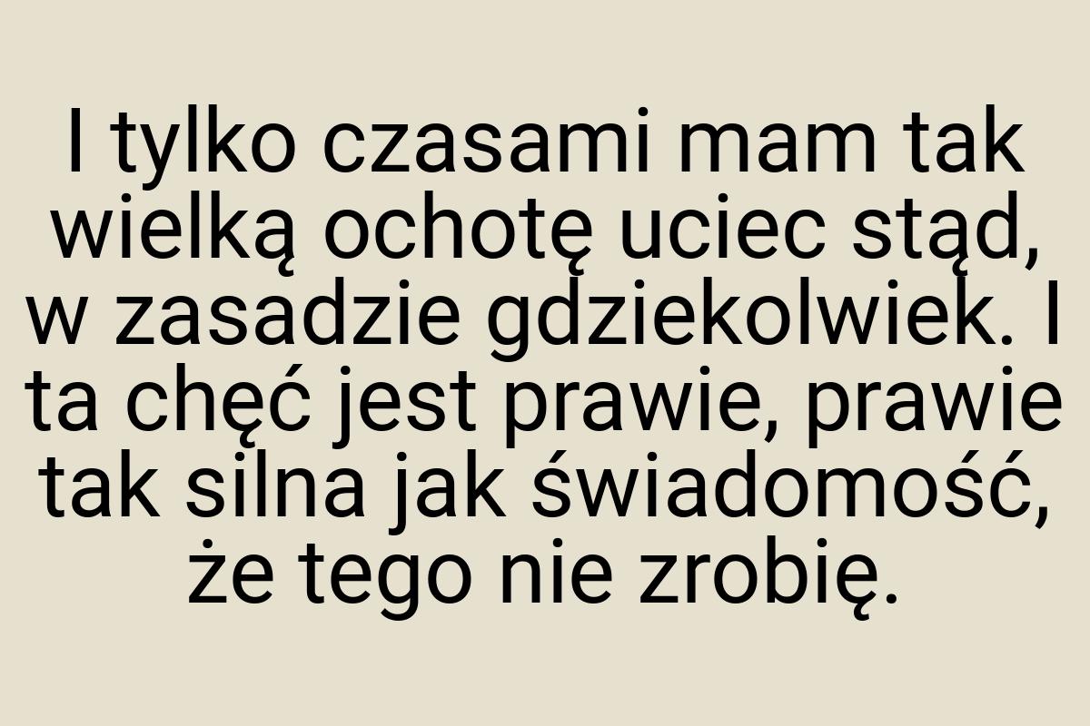 I tylko czasami mam tak wielką ochotę uciec stąd, w