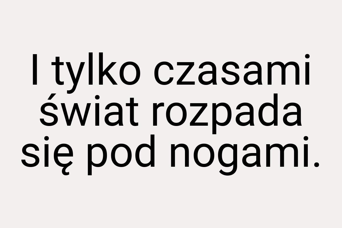 I tylko czasami świat rozpada się pod nogami