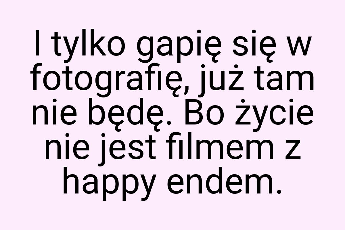 I tylko gapię się w fotografię, już tam nie będę. Bo życie