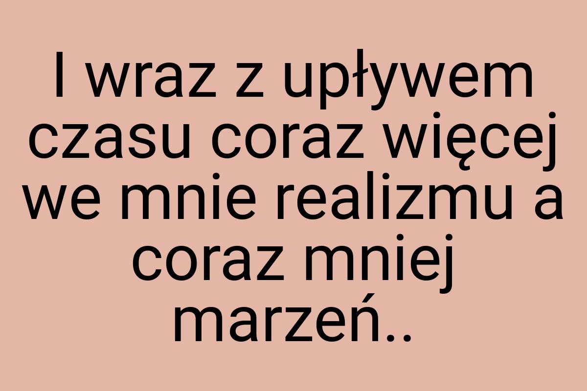 I wraz z upływem czasu coraz więcej we mnie realizmu a