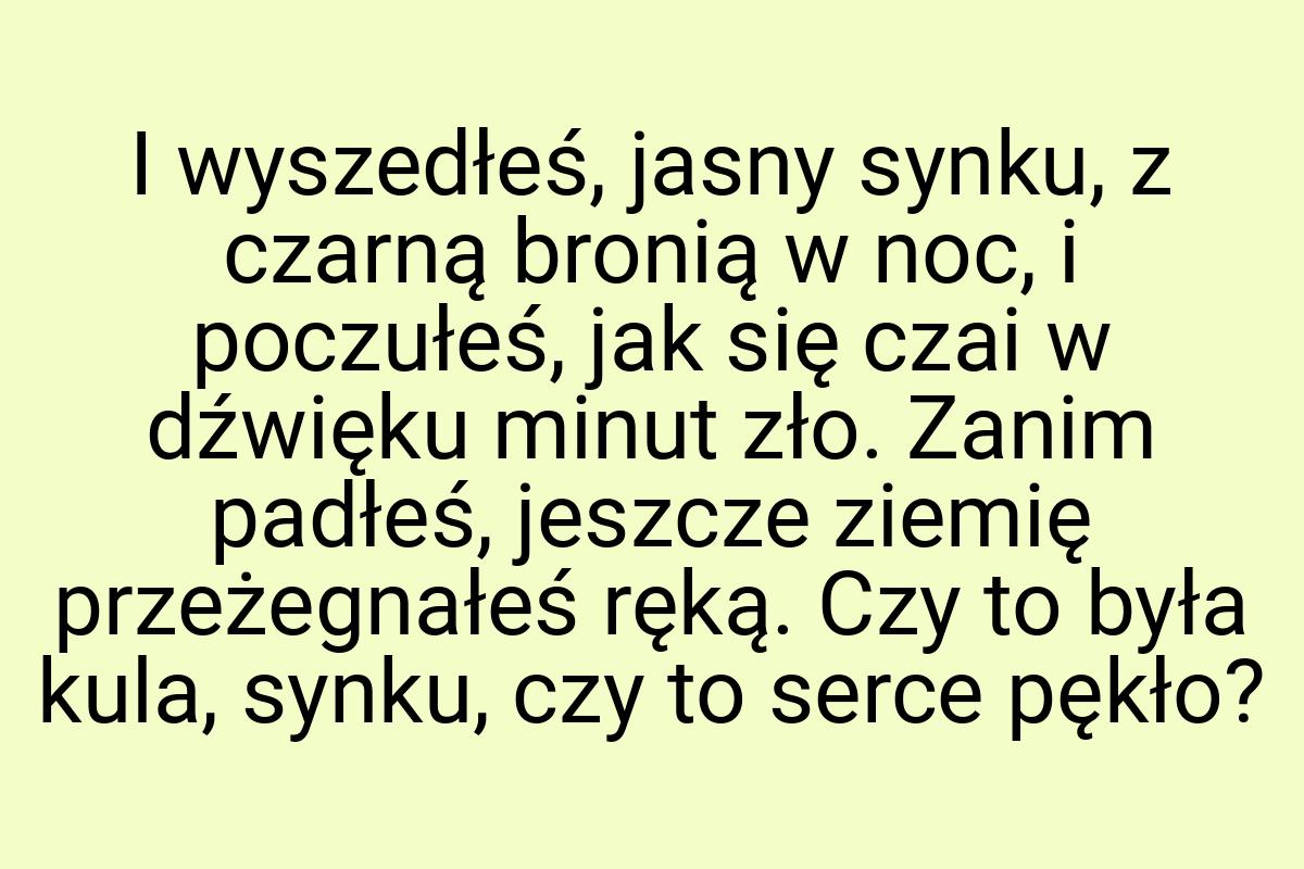 I wyszedłeś, jasny synku, z czarną bronią w noc, i