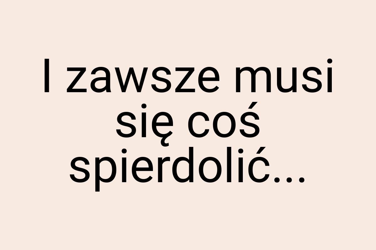 I zawsze musi się coś spierdolić