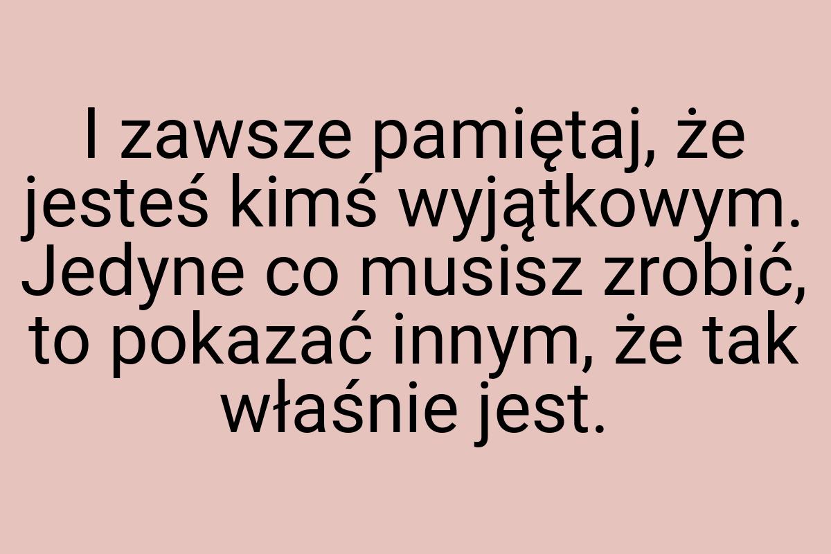 I zawsze pamiętaj, że jesteś kimś wyjątkowym. Jedyne co