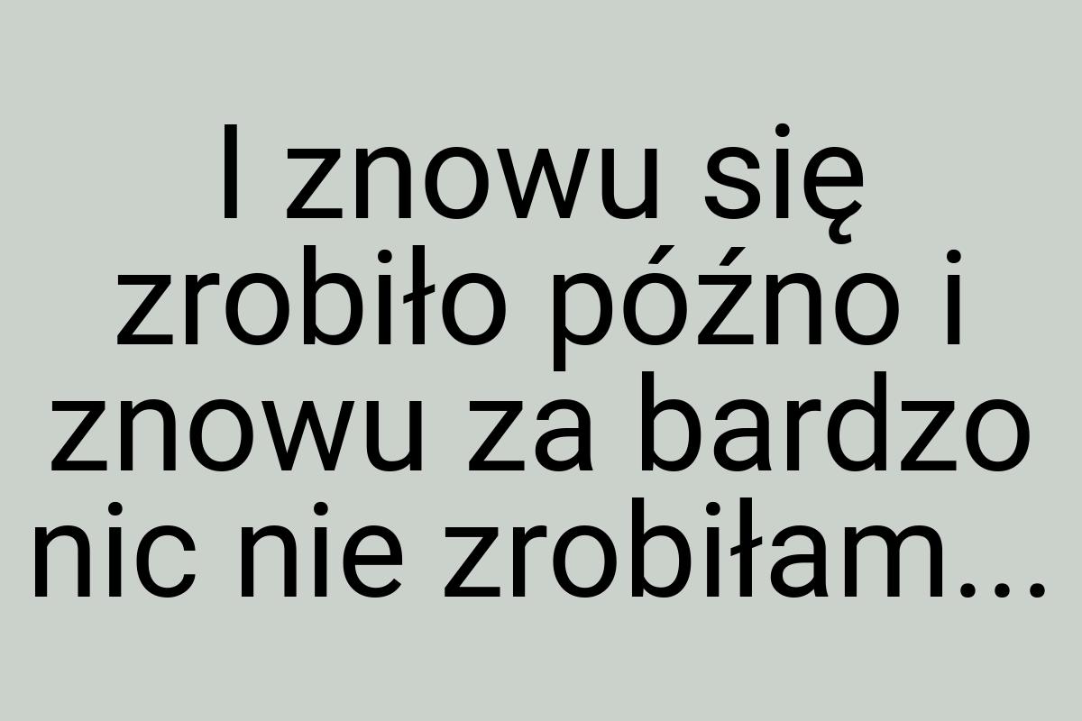 I znowu się zrobiło późno i znowu za bardzo nic nie