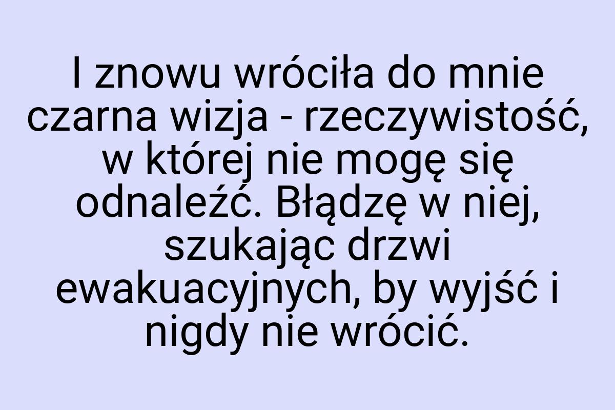 I znowu wróciła do mnie czarna wizja - rzeczywistość, w