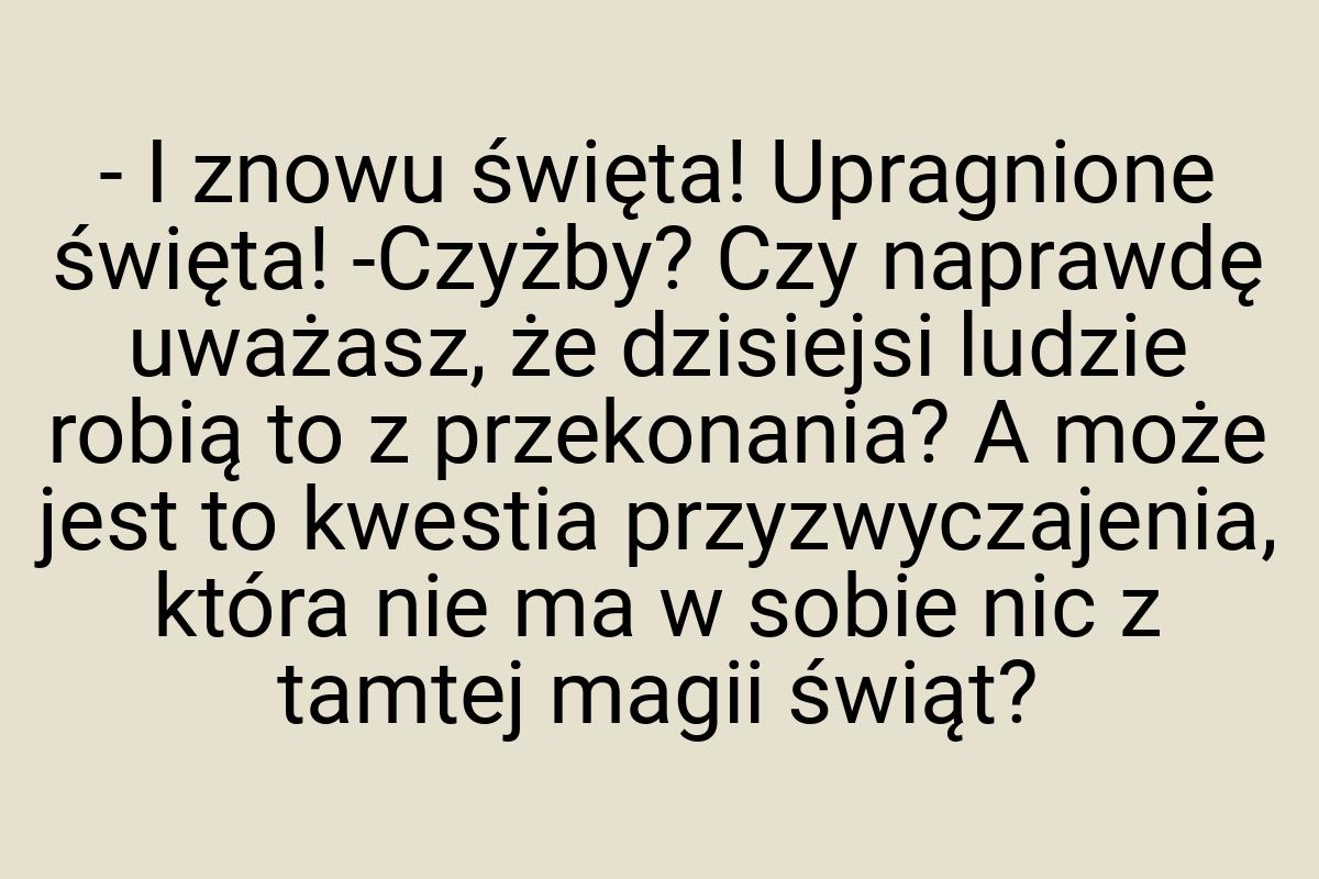 - I znowu święta! Upragnione święta! -Czyżby? Czy naprawdę