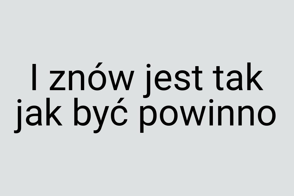 I znów jest tak jak być powinno