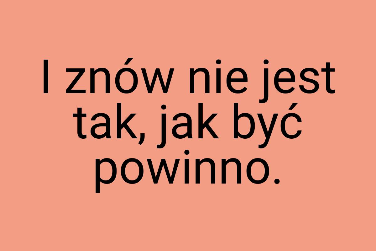 I znów nie jest tak, jak być powinno