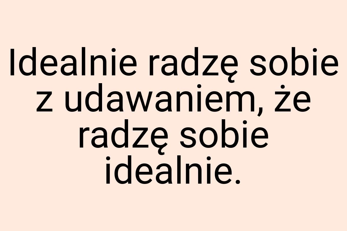 Idealnie radzę sobie z udawaniem, że radzę sobie idealnie